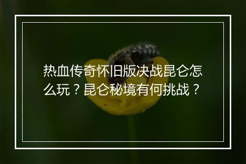 热血传奇怀旧版决战昆仑怎么玩？昆仑秘境有何挑战？