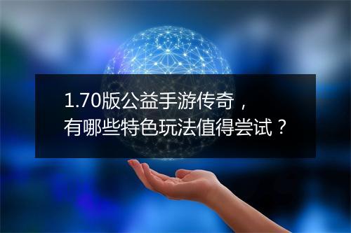 1.70版公益手游传奇，有哪些特色玩法值得尝试？