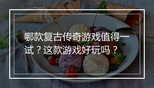 哪款复古传奇游戏值得一试？这款游戏好玩吗？