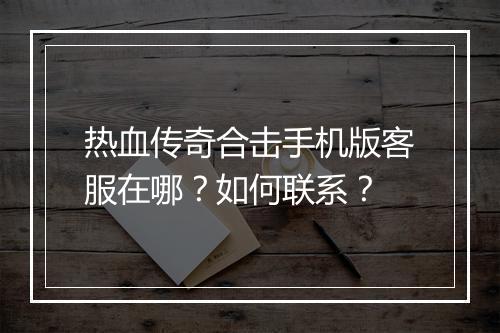 热血传奇合击手机版客服在哪？如何联系？