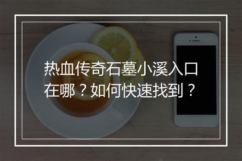 热血传奇石墓小溪入口在哪？如何快速找到？