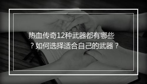 热血传奇12种武器都有哪些？如何选择适合自己的武器？