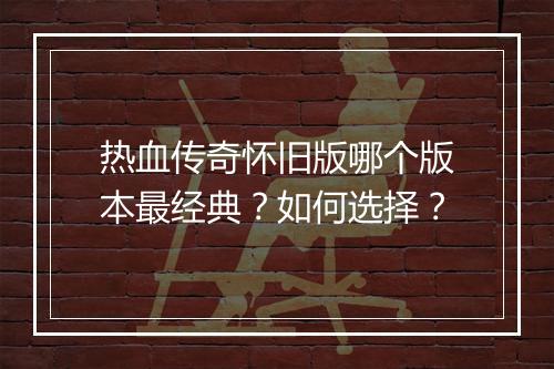 热血传奇怀旧版哪个版本最经典？如何选择？