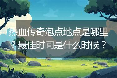 热血传奇泡点地点是哪里？最佳时间是什么时候？