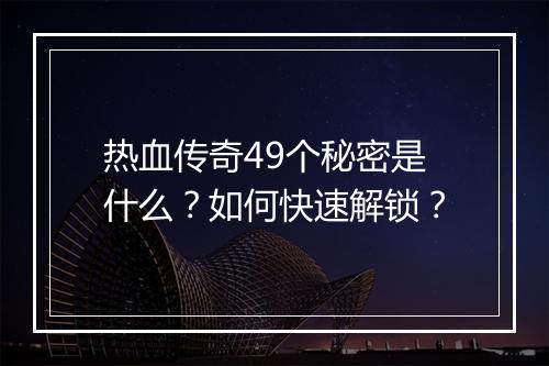 热血传奇49个秘密是什么？如何快速解锁？