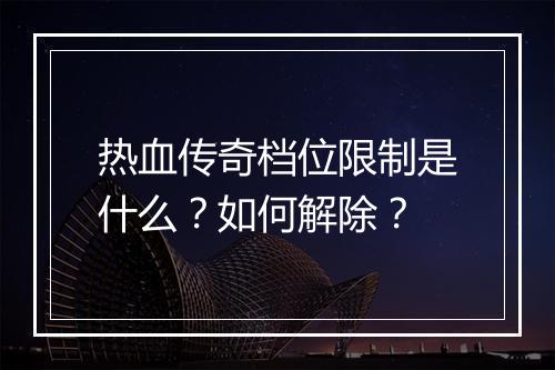 热血传奇档位限制是什么？如何解除？
