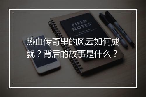 热血传奇里的风云如何成就？背后的故事是什么？