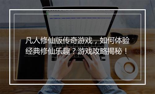 凡人修仙版传奇游戏，如何体验经典修仙乐趣？游戏攻略揭秘！