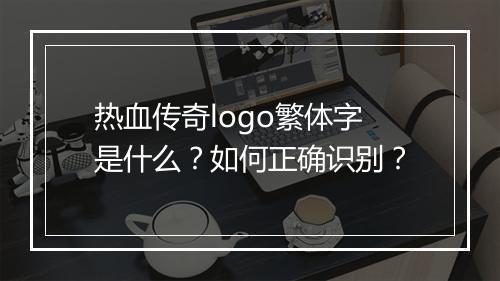 热血传奇logo繁体字是什么？如何正确识别？