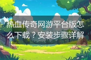 热血传奇网游平台版怎么下载？安装步骤详解
