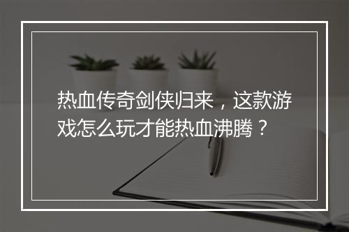 热血传奇剑侠归来，这款游戏怎么玩才能热血沸腾？