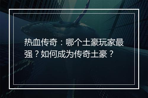 热血传奇：哪个土豪玩家最强？如何成为传奇土豪？