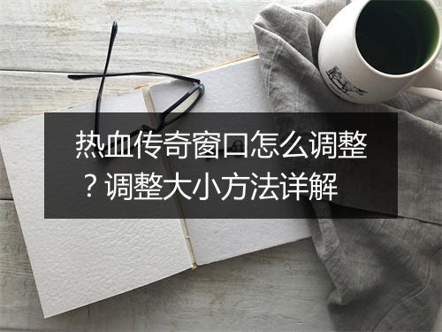 热血传奇窗口怎么调整？调整大小方法详解