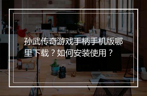孙武传奇游戏手柄手机版哪里下载？如何安装使用？