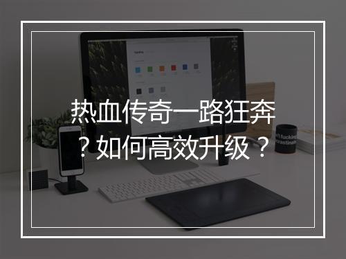 热血传奇一路狂奔？如何高效升级？