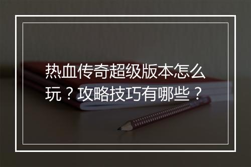 热血传奇超级版本怎么玩？攻略技巧有哪些？