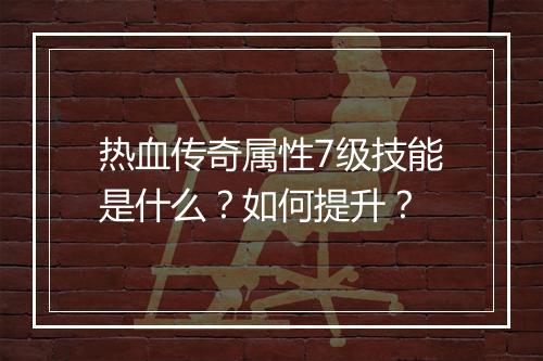 热血传奇属性7级技能是什么？如何提升？