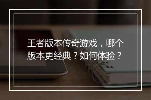 王者版本传奇游戏，哪个版本更经典？如何体验？