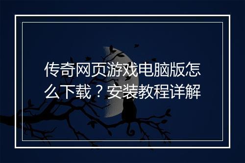 传奇网页游戏电脑版怎么下载？安装教程详解