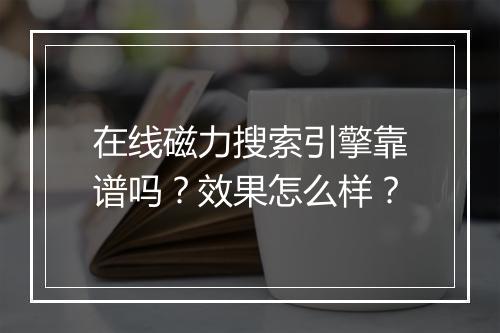 在线磁力搜索引擎靠谱吗？效果怎么样？