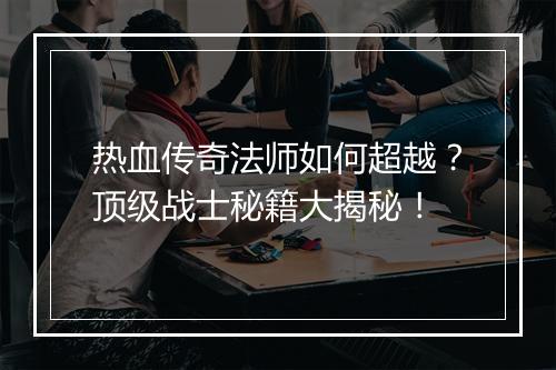 热血传奇法师如何超越？顶级战士秘籍大揭秘！