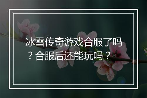 冰雪传奇游戏合服了吗？合服后还能玩吗？