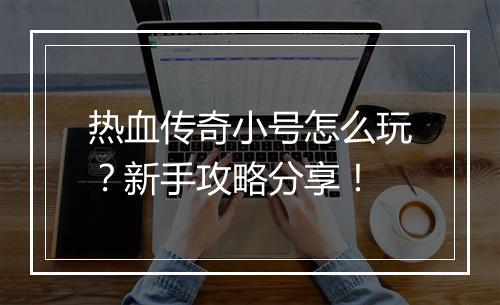 热血传奇小号怎么玩？新手攻略分享！