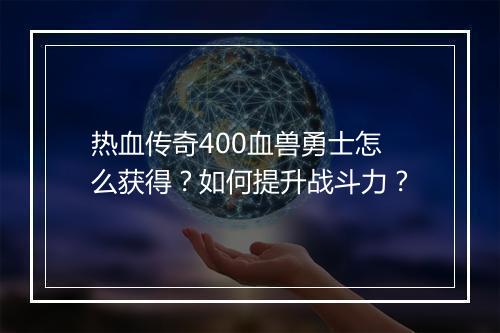 热血传奇400血兽勇士怎么获得？如何提升战斗力？