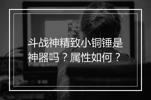 斗战神精致小铜锤是神器吗？属性如何？