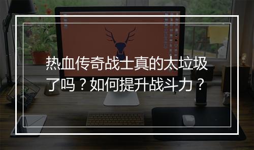 热血传奇战士真的太垃圾了吗？如何提升战斗力？