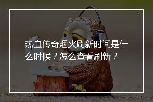热血传奇烟火刷新时间是什么时候？怎么查看刷新？