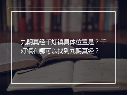 九阴真经千灯镇具体位置是？千灯镇在哪可以找到九阴真经？
