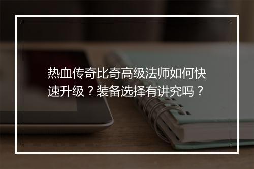 热血传奇比奇高级法师如何快速升级？装备选择有讲究吗？