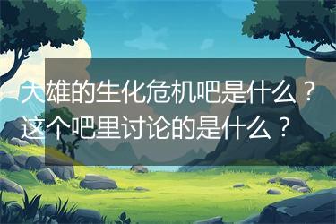 大雄的生化危机吧是什么？这个吧里讨论的是什么？