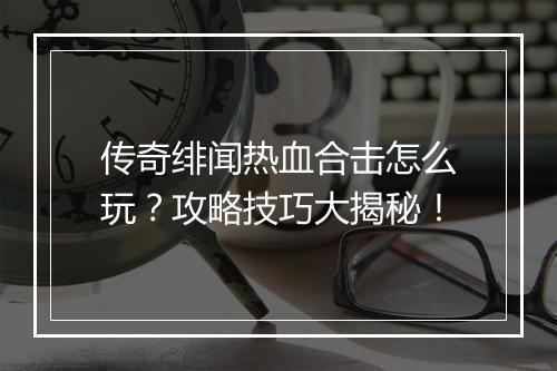 传奇绯闻热血合击怎么玩？攻略技巧大揭秘！