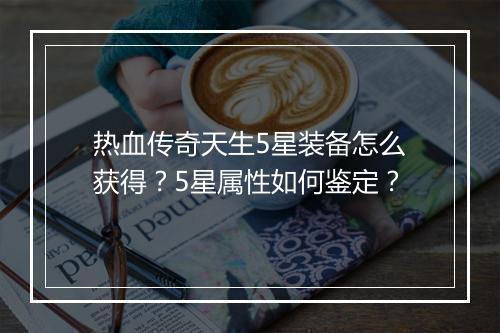 热血传奇天生5星装备怎么获得？5星属性如何鉴定？