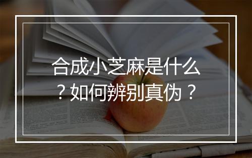 合成小芝麻是什么？如何辨别真伪？