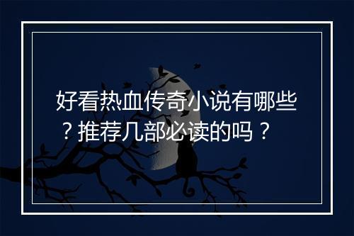 好看热血传奇小说有哪些？推荐几部必读的吗？
