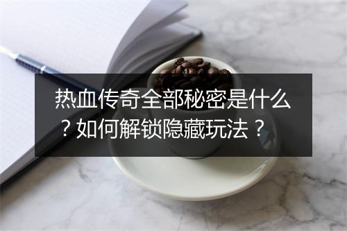 热血传奇全部秘密是什么？如何解锁隐藏玩法？