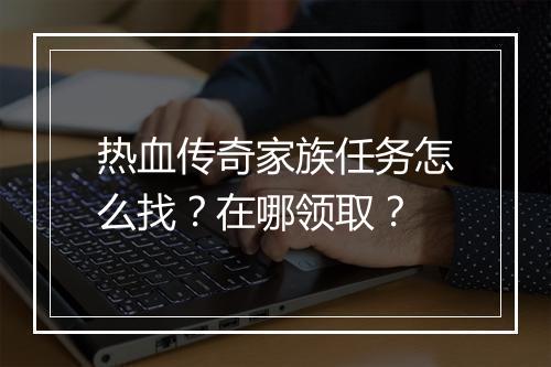 热血传奇家族任务怎么找？在哪领取？