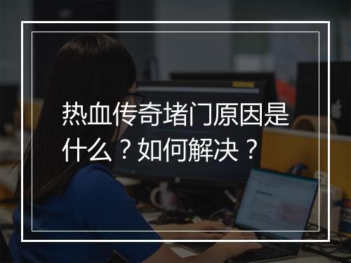 热血传奇堵门原因是什么？如何解决？
