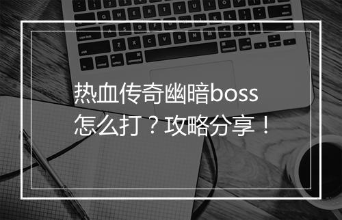 热血传奇幽暗boss怎么打？攻略分享！