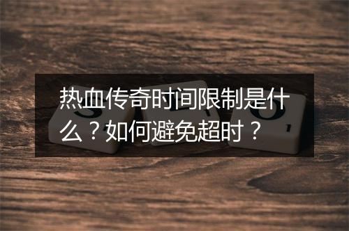 热血传奇时间限制是什么？如何避免超时？