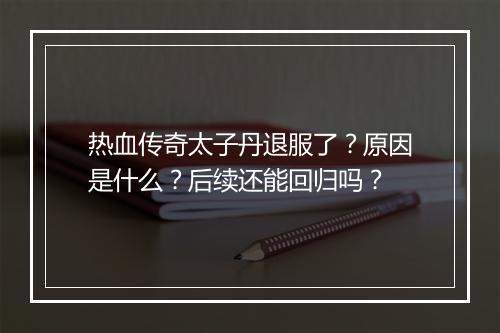 热血传奇太子丹退服了？原因是什么？后续还能回归吗？