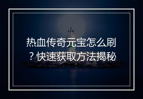 热血传奇元宝怎么刷？快速获取方法揭秘