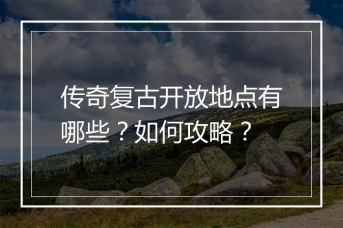 传奇复古开放地点有哪些？如何攻略？
