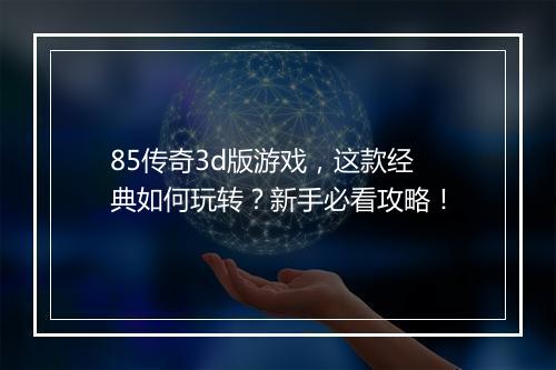 85传奇3d版游戏，这款经典如何玩转？新手必看攻略！
