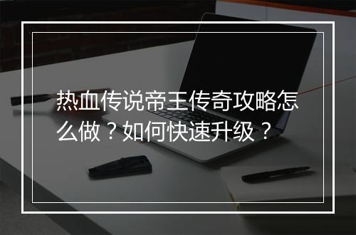 热血传说帝王传奇攻略怎么做？如何快速升级？