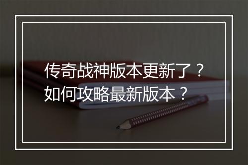 传奇战神版本更新了？如何攻略最新版本？