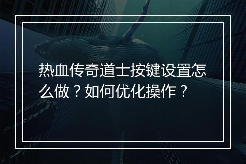 热血传奇道士按键设置怎么做？如何优化操作？
